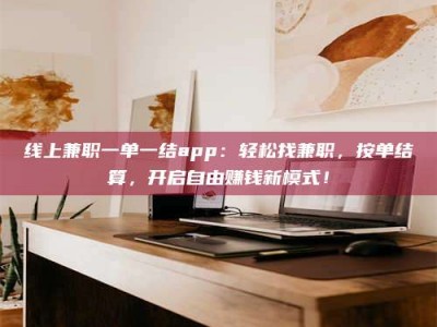 宜都线上兼职一单一结app：轻松找兼职，按单结算，开启自由赚钱新模式！