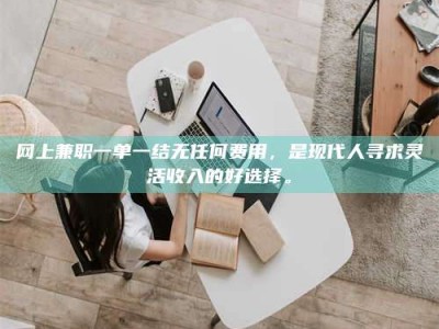 宜都网上兼职一单一结无任何费用，是现代人寻求灵活收入的好选择。