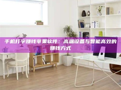 宜都手机打字赚钱苹果软件：高端设备与智能高效的赚钱方式