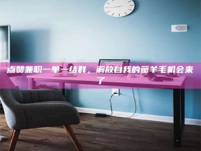 宜都点赞兼职一单一结群，解放自我的薅羊毛机会来了