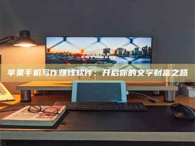 宜都苹果手机写作赚钱软件：开启你的文字财富之路