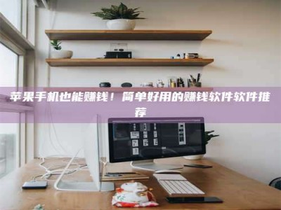 宜都苹果手机也能赚钱！简单好用的赚钱软件软件推荐