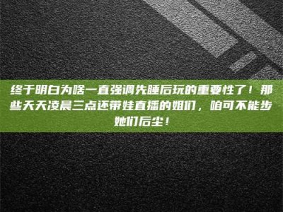 宜都终于明白为啥一直强调先睡后玩的重要性了！那些天天凌晨三点还带娃直播的姐们，咱可不能步她们后尘！