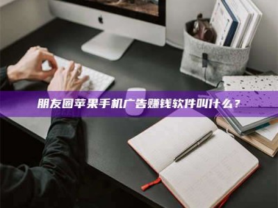 宜都朋友圈苹果手机广告赚钱软件叫什么？