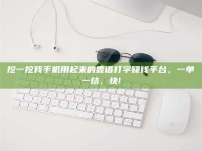 宜都挖一挖我手机用起来的靠谱打字赚钱平台，一单一结，快!