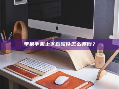 宜都苹果手机上下载软件怎么赚钱？