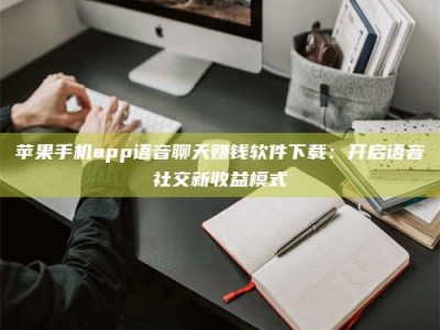 宜都苹果手机app语音聊天赚钱软件下载：开启语音社交新收益模式