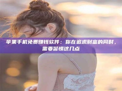 宜都苹果手机免费赚钱软件：你在追求财富的同时，需要警惕这几点