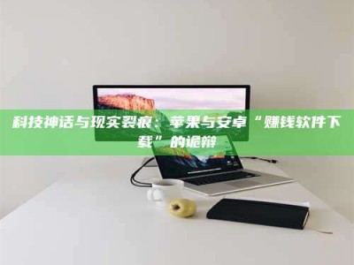 宜都科技神话与现实裂痕：苹果与安卓“赚钱软件下载”的诡辩