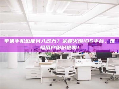 宜都苹果手机也能月入过万？米赚火爆iOS平台，难怪用户纷纷抢购！