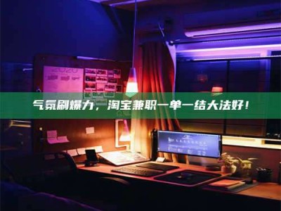 宜都气氛刷爆力，淘宝兼职一单一结大法好！