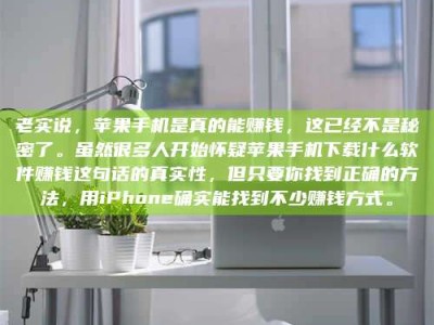 宜都老实说，苹果手机是真的能赚钱，这已经不是秘密了。虽然很多人开始怀疑苹果手机下载什么软件赚钱这句话的真实性，但只要你找到正确的方法，用iPhone确实能找到不少赚钱方式。