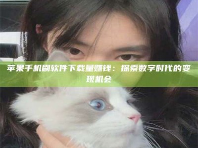 宜都苹果手机刷软件下载量赚钱：探索数字时代的变现机会