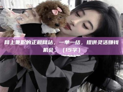 宜都网上兼职的正规网站，一单一结，提供灵活赚钱机会。（15字）