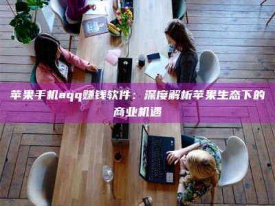 宜都苹果手机aqq赚钱软件：深度解析苹果生态下的商业机遇