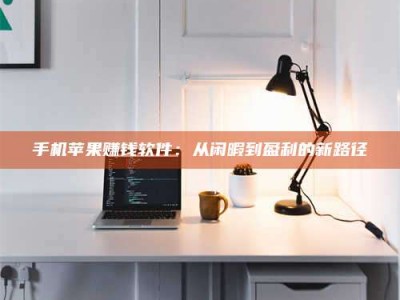 宜都手机苹果赚钱软件：从闲暇到盈利的新路径